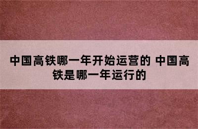 中国高铁哪一年开始运营的 中国高铁是哪一年运行的